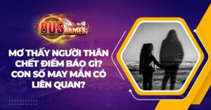 Mơ thấy người thân chết điềm báo gì? Con số may mắn có liên quan? 7 Mơ thấy người thân chết điềm báo gì? Con số may mắn có liên quan?